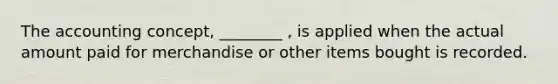 The accounting concept, ________ , is applied when the actual amount paid for merchandise or other items bought is recorded.