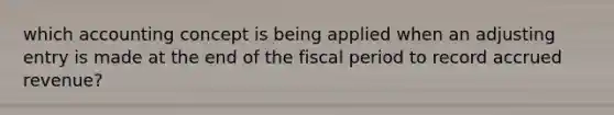 which accounting concept is being applied when an adjusting entry is made at the end of the fiscal period to record accrued revenue?