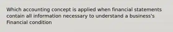 Which accounting concept is applied when financial statements contain all information necessary to understand a business's Financial condition