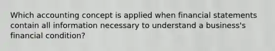 Which accounting concept is applied when financial statements contain all information necessary to understand a business's financial condition?