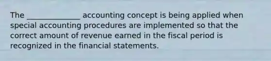 The ______________ accounting concept is being applied when special accounting procedures are implemented so that the correct amount of revenue earned in the fiscal period is recognized in the <a href='https://www.questionai.com/knowledge/kFBJaQCz4b-financial-statements' class='anchor-knowledge'>financial statements</a>.