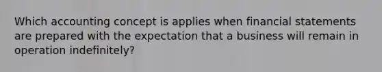 Which accounting concept is applies when <a href='https://www.questionai.com/knowledge/kFBJaQCz4b-financial-statements' class='anchor-knowledge'>financial statements</a> are prepared with the expectation that a business will remain in operation indefinitely?