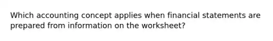 Which accounting concept applies when financial statements are prepared from information on the worksheet?