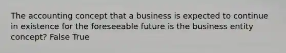 The accounting concept that a business is expected to continue in existence for the foreseeable future is the business entity concept? False True