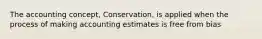 The accounting concept, Conservation, is applied when the process of making accounting estimates is free from bias