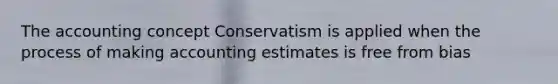 The accounting concept Conservatism is applied when the process of making accounting estimates is free from bias