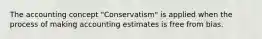 The accounting concept "Conservatism" is applied when the process of making accounting estimates is free from bias.