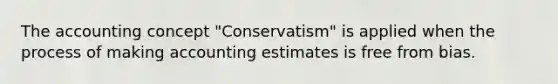 The accounting concept "Conservatism" is applied when the process of making accounting estimates is free from bias.