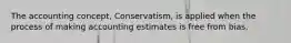 The accounting concept, Conservatism, is applied when the process of making accounting estimates is free from bias.