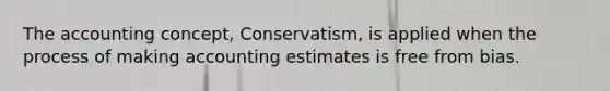 The accounting concept, Conservatism, is applied when the process of making accounting estimates is free from bias.