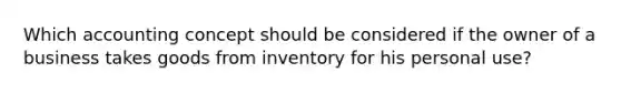 Which accounting concept should be considered if the owner of a business takes goods from inventory for his personal use?