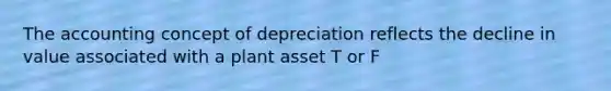 The accounting concept of depreciation reflects the decline in value associated with a plant asset T or F