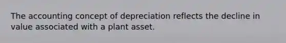 The accounting concept of depreciation reflects the decline in value associated with a plant asset.