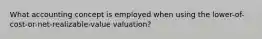 What accounting concept is employed when using the lower-of-cost-or-net-realizable-value valuation?