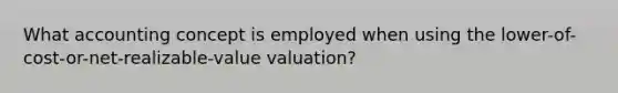 What accounting concept is employed when using the lower-of-cost-or-net-realizable-value valuation?