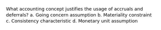 What accounting concept justifies the usage of accruals and deferrals? a. Going concern assumption b. Materiality constraint c. Consistency characteristic d. Monetary unit assumption