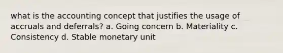 what is the accounting concept that justifies the usage of accruals and deferrals? a. Going concern b. Materiality c. Consistency d. Stable monetary unit