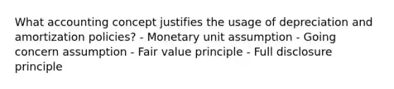 What accounting concept justifies the usage of depreciation and amortization policies? - Monetary unit assumption - Going concern assumption - Fair value principle - Full disclosure principle