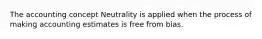 The accounting concept Neutrality is applied when the process of making accounting estimates is free from bias.