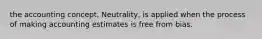 the accounting concept, Neutrality, is applied when the process of making accounting estimates is free from bias.