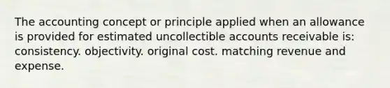 The accounting concept or principle applied when an allowance is provided for estimated uncollectible accounts receivable is: consistency. objectivity. original cost. matching revenue and expense.