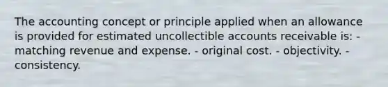 The accounting concept or principle applied when an allowance is provided for estimated uncollectible accounts receivable is: - matching revenue and expense. - original cost. - objectivity. - consistency.