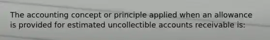 The accounting concept or principle applied when an allowance is provided for estimated uncollectible accounts receivable is: