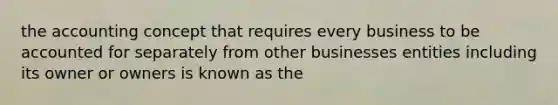 the accounting concept that requires every business to be accounted for separately from other businesses entities including its owner or owners is known as the