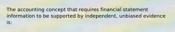 The accounting concept that requires financial statement information to be supported by independent, unbiased evidence is: