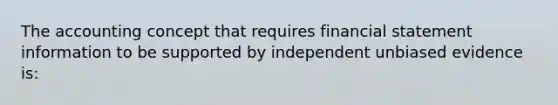 The accounting concept that requires financial statement information to be supported by independent unbiased evidence is: