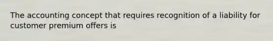 The accounting concept that requires recognition of a liability for customer premium offers is