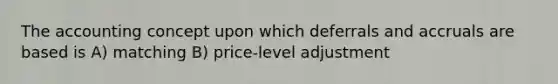 The accounting concept upon which deferrals and accruals are based is A) matching B) price-level adjustment