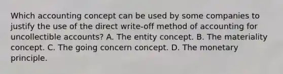 Which accounting concept can be used by some companies to justify the use of the direct write-off method of accounting for uncollectible accounts? A. The entity concept. B. The materiality concept. C. The going concern concept. D. The monetary principle.