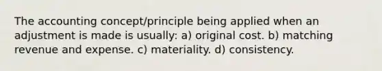 The accounting concept/principle being applied when an adjustment is made is usually: a) original cost. b) matching revenue and expense. c) materiality. d) consistency.