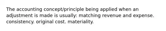 The accounting concept/principle being applied when an adjustment is made is usually: matching revenue and expense. consistency. original cost. materiality.