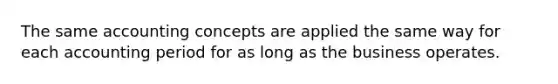 The same accounting concepts are applied the same way for each accounting period for as long as the business operates.