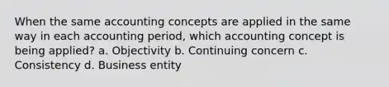 When the same accounting concepts are applied in the same way in each accounting period, which accounting concept is being applied? a. Objectivity b. Continuing concern c. Consistency d. Business entity