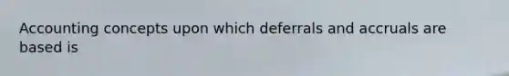 Accounting concepts upon which deferrals and accruals are based is