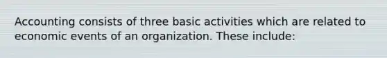 Accounting consists of three basic activities which are related to economic events of an organization. These include: