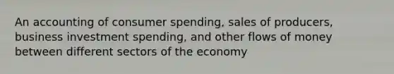 An accounting of consumer spending, sales of producers, business investment spending, and other flows of money between different sectors of the economy