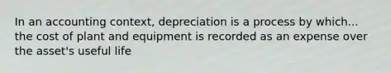 In an accounting context, depreciation is a process by which... the cost of plant and equipment is recorded as an expense over the asset's useful life