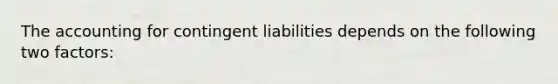 The accounting for contingent liabilities depends on the following two factors: