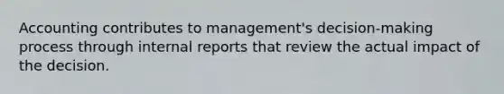 Accounting contributes to management's decision-making process through internal reports that review the actual impact of the decision.