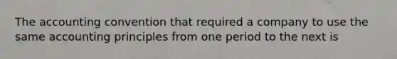 The accounting convention that required a company to use the same accounting principles from one period to the next is