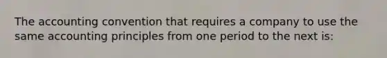 The accounting convention that requires a company to use the same accounting principles from one period to the next is: