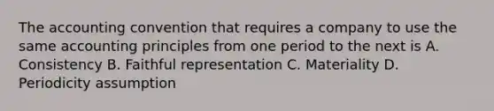 The accounting convention that requires a company to use the same accounting principles from one period to the next is A. Consistency B. Faithful representation C. Materiality D. Periodicity assumption