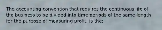 The accounting convention that requires the continuous life of the business to be divided into time periods of the same length for the purpose of measuring profit, is the: