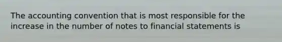 The accounting convention that is most responsible for the increase in the number of notes to financial statements is