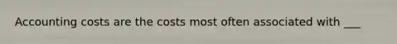 Accounting costs are the costs most often associated with ___