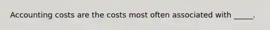 Accounting costs are the costs most often associated with _____.